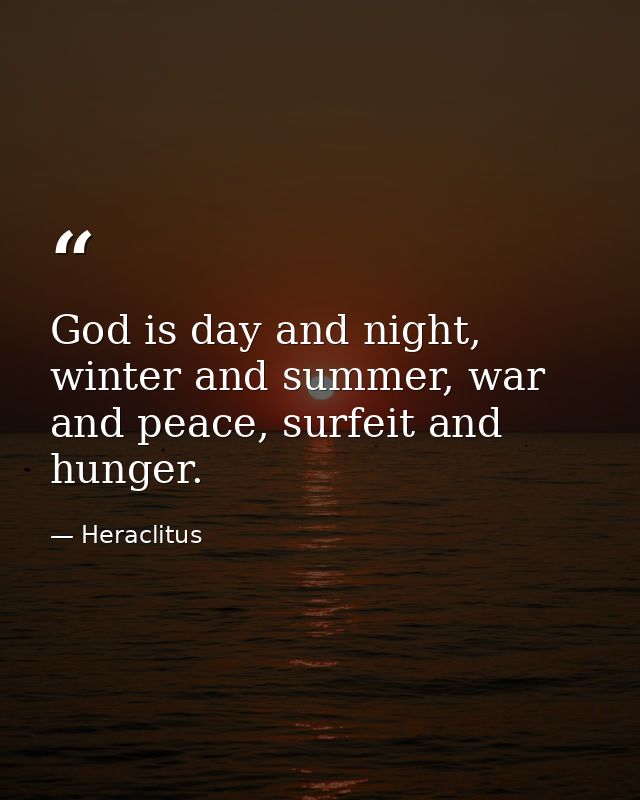 God is day and night, winter and summer, war and peace, surfeit and hunger. — Heraclitus