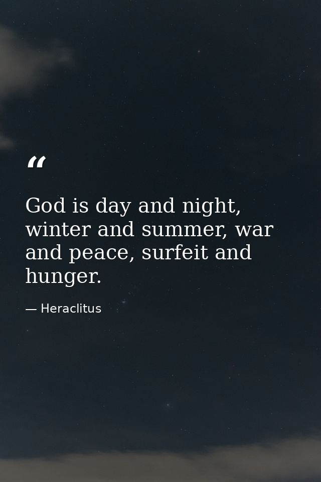 God is day and night, winter and summer, war and peace, surfeit and hunger. — Heraclitus