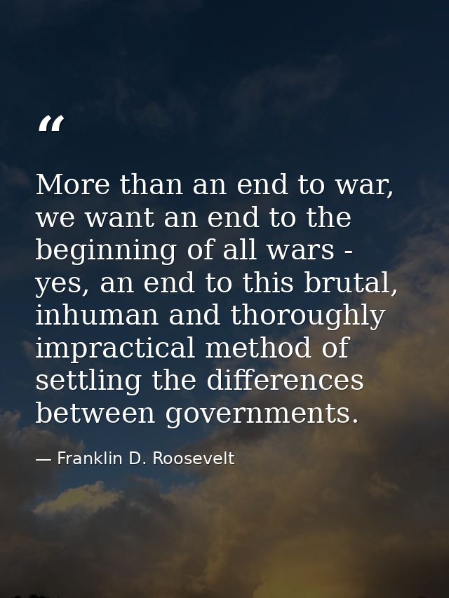 More than an end to war, we want an end to the beginning of all wars - yes, an end to this brutal, inhuman and thoroughl — Franklin D. Roosevelt