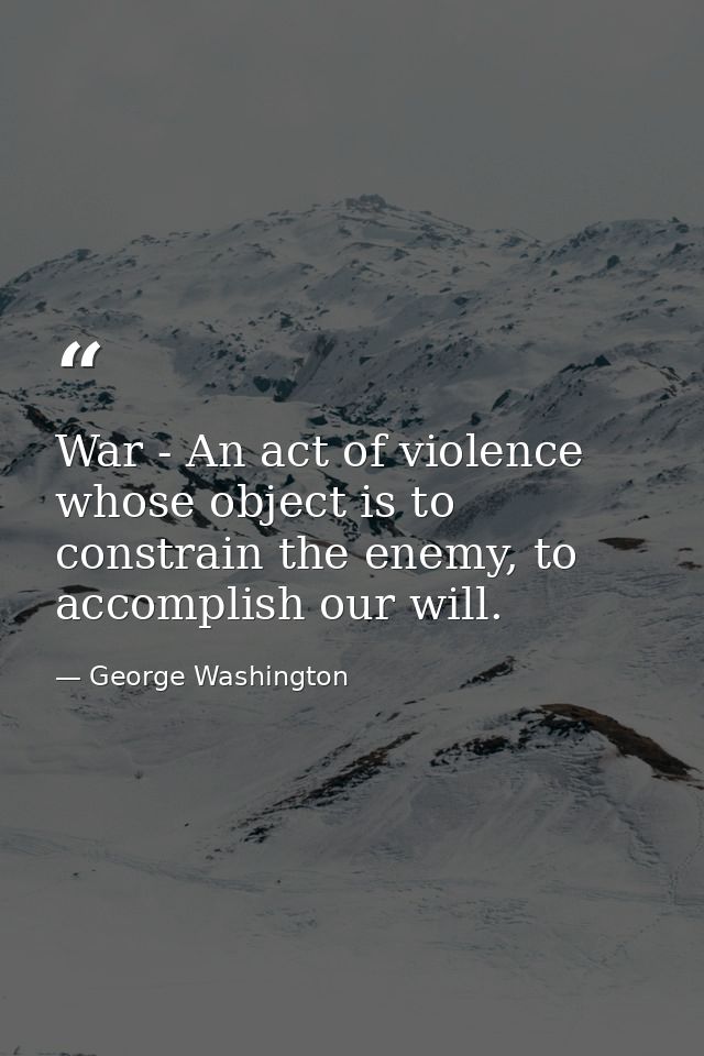 War - An act of violence whose object is to constrain the enemy, to accomplish our will. — George Washington