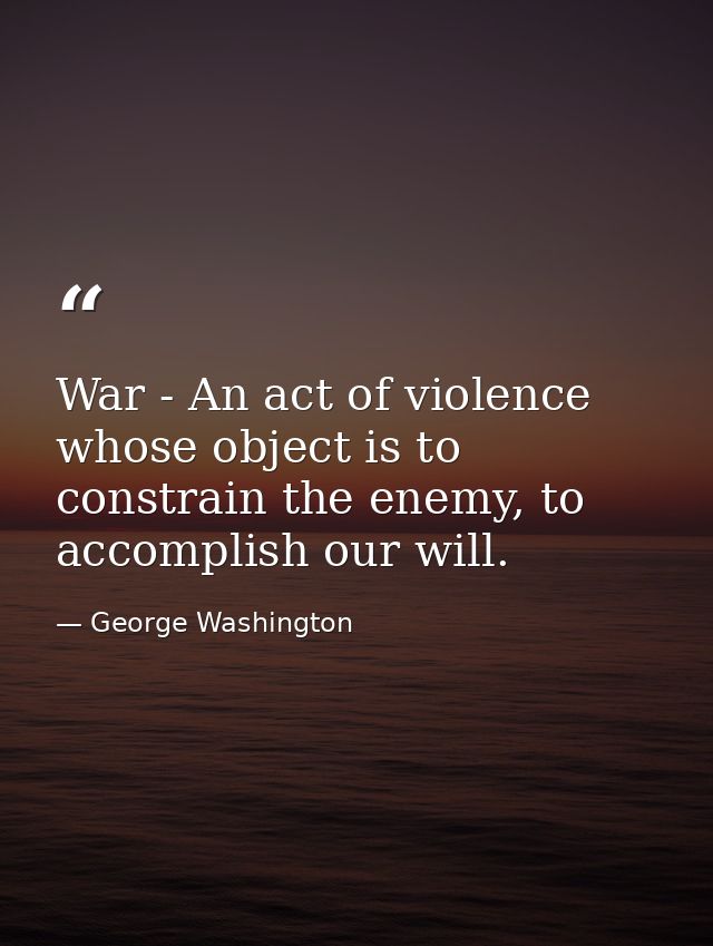 War - An act of violence whose object is to constrain the enemy, to accomplish our will. — George Washington