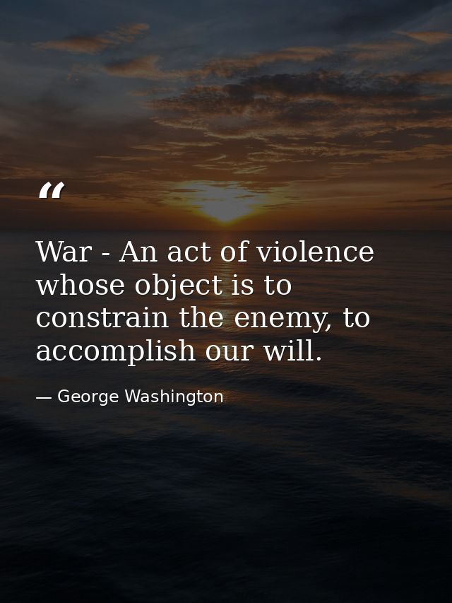 War - An act of violence whose object is to constrain the enemy, to accomplish our will. — George Washington