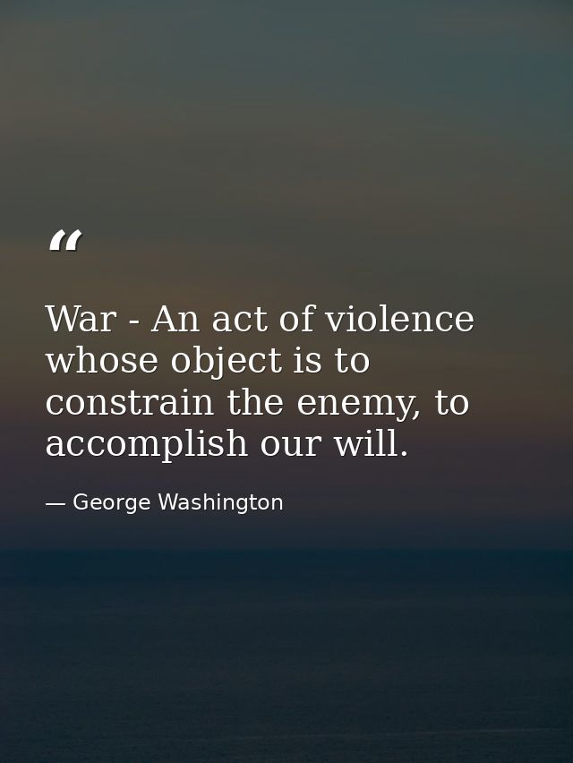 War - An act of violence whose object is to constrain the enemy, to accomplish our will. — George Washington