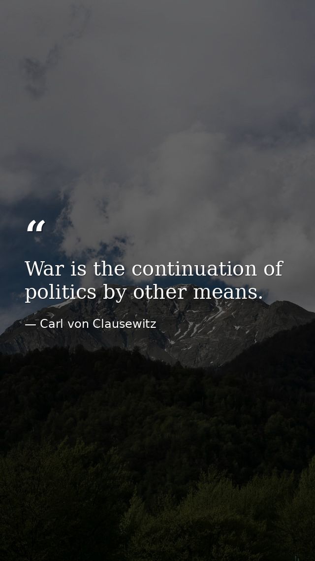 War is the continuation of politics by other means. — Carl von Clausewitz