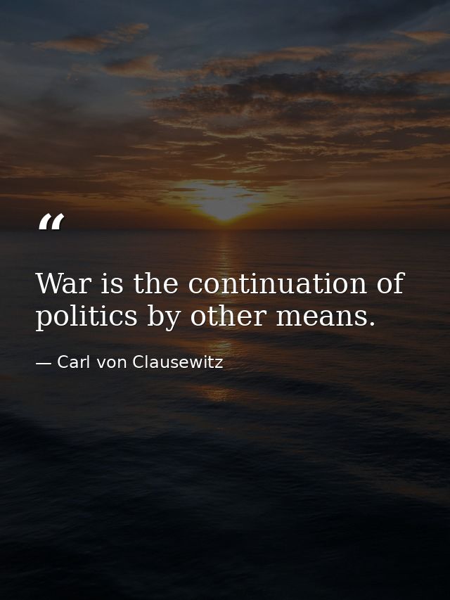 War is the continuation of politics by other means. — Carl von Clausewitz