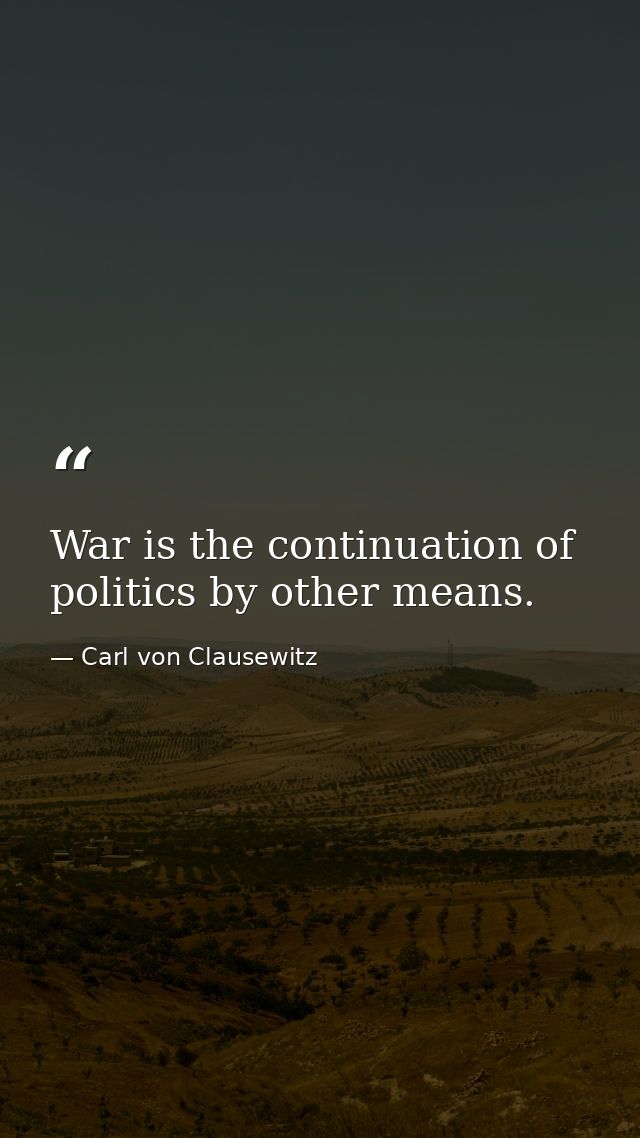 War is the continuation of politics by other means. — Carl von Clausewitz