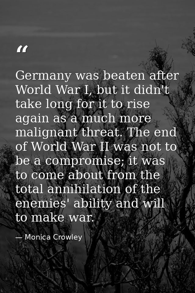 Germany was beaten after World War I, but it didn't take long for it to rise again as a much more malignant threat. The  — Monica Crowley