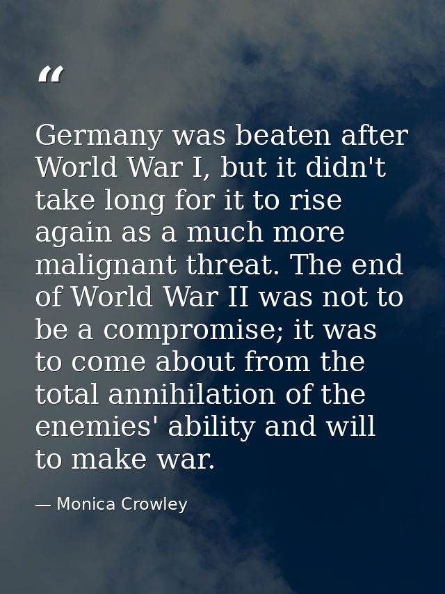 Germany was beaten after World War I, but it didn't take long for it to rise again as a much more malignant threat. The  — Monica Crowley