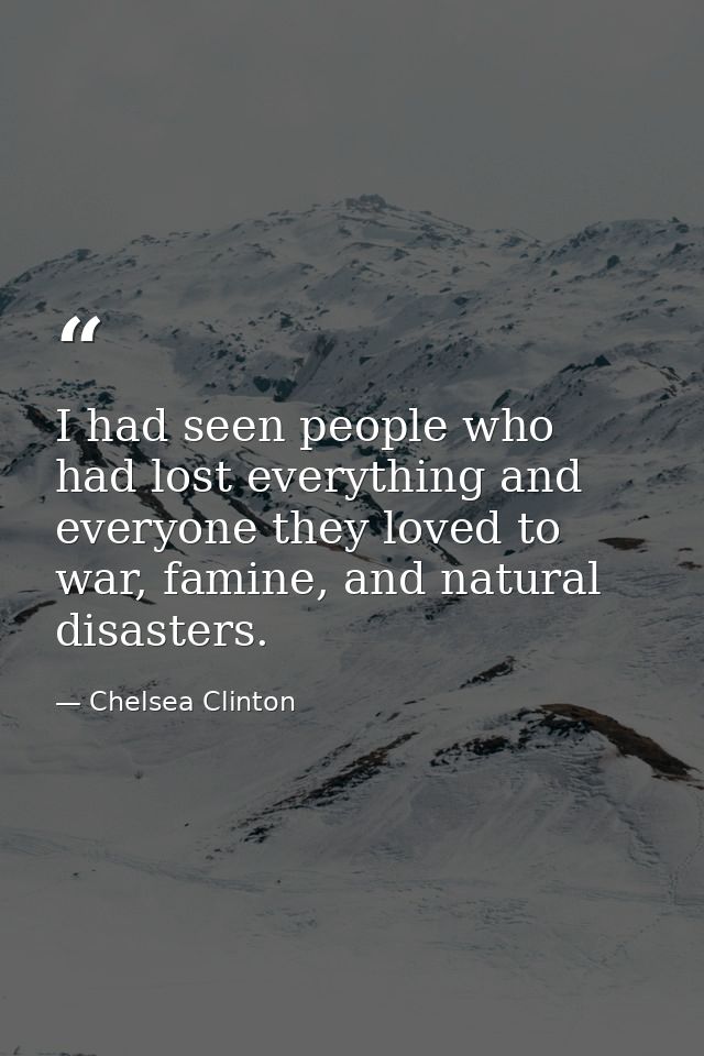 I had seen people who had lost everything and everyone they loved to war, famine, and natural disasters. — Chelsea Clinton