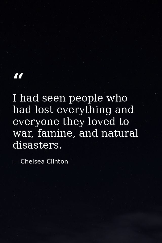 I had seen people who had lost everything and everyone they loved to war, famine, and natural disasters. — Chelsea Clinton
