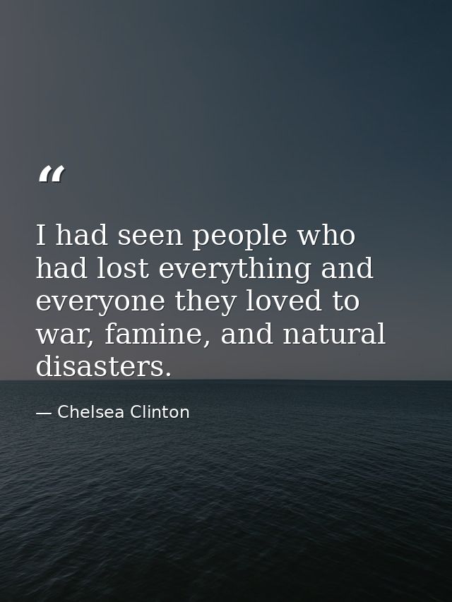 I had seen people who had lost everything and everyone they loved to war, famine, and natural disasters. — Chelsea Clinton