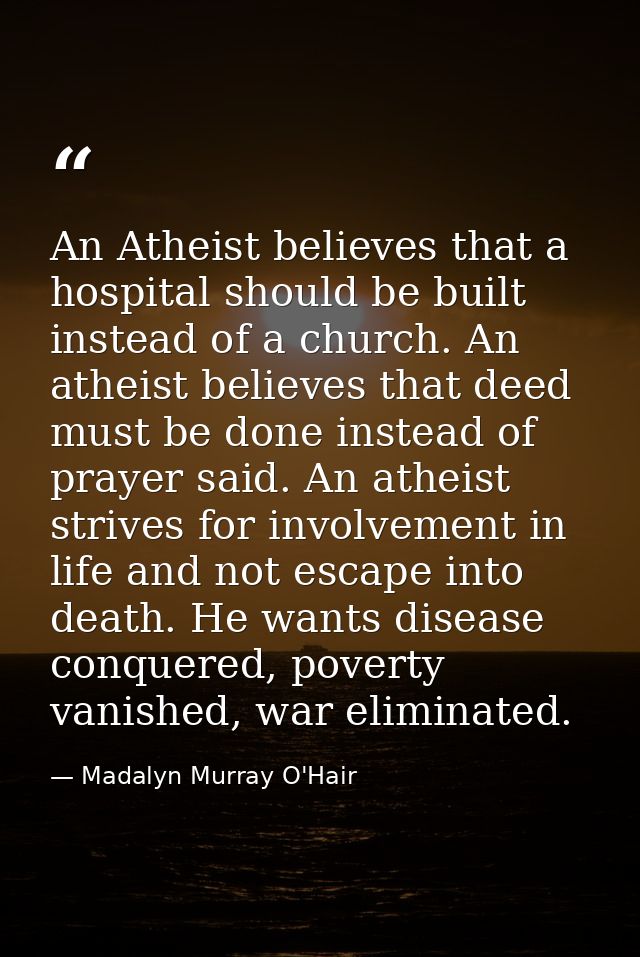 An Atheist believes that a hospital should be built instead of a church. An atheist believes that deed must be done inst — Madalyn Murray O'Hair