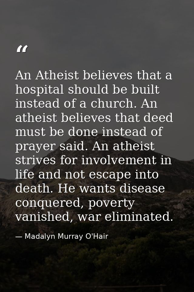 An Atheist believes that a hospital should be built instead of a church. An atheist believes that deed must be done inst — Madalyn Murray O'Hair