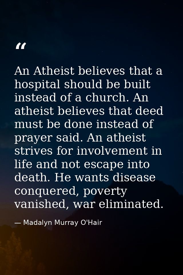 An Atheist believes that a hospital should be built instead of a church. An atheist believes that deed must be done inst — Madalyn Murray O'Hair