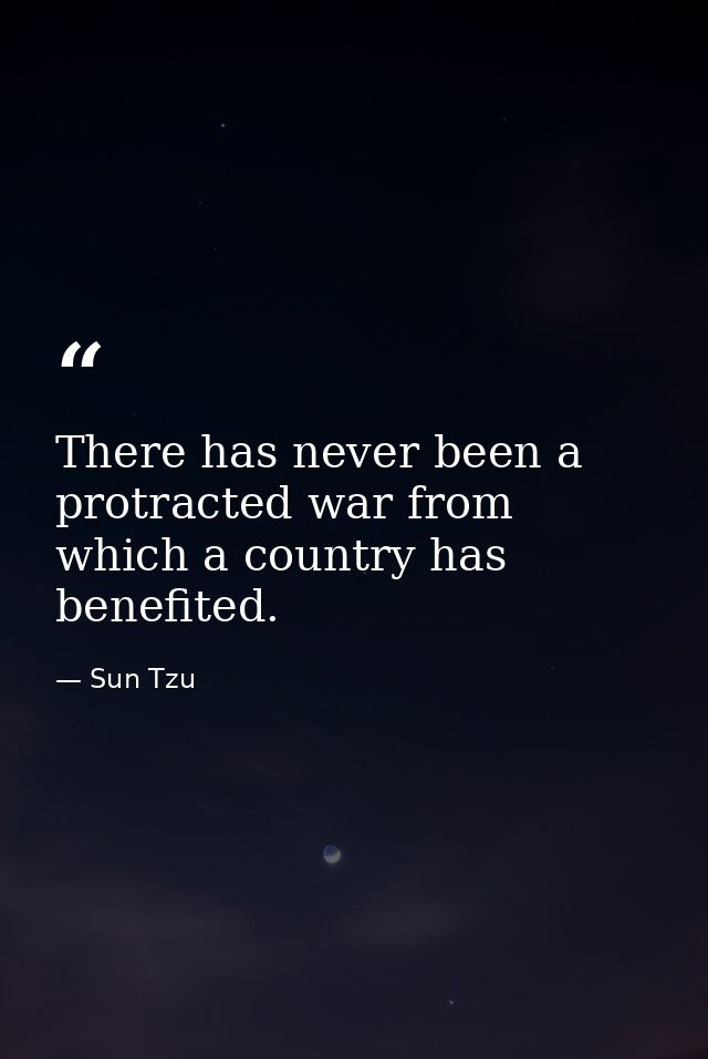 There has never been a protracted war from which a country has benefited. — Sun Tzu