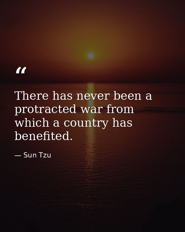There has never been a protracted war from which a country has benefited. — Sun Tzu