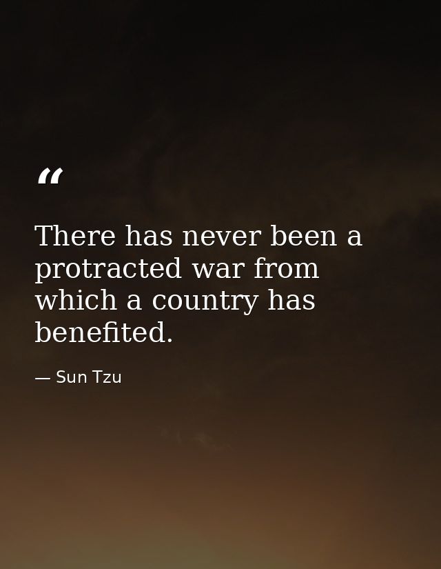 There has never been a protracted war from which a country has benefited. — Sun Tzu