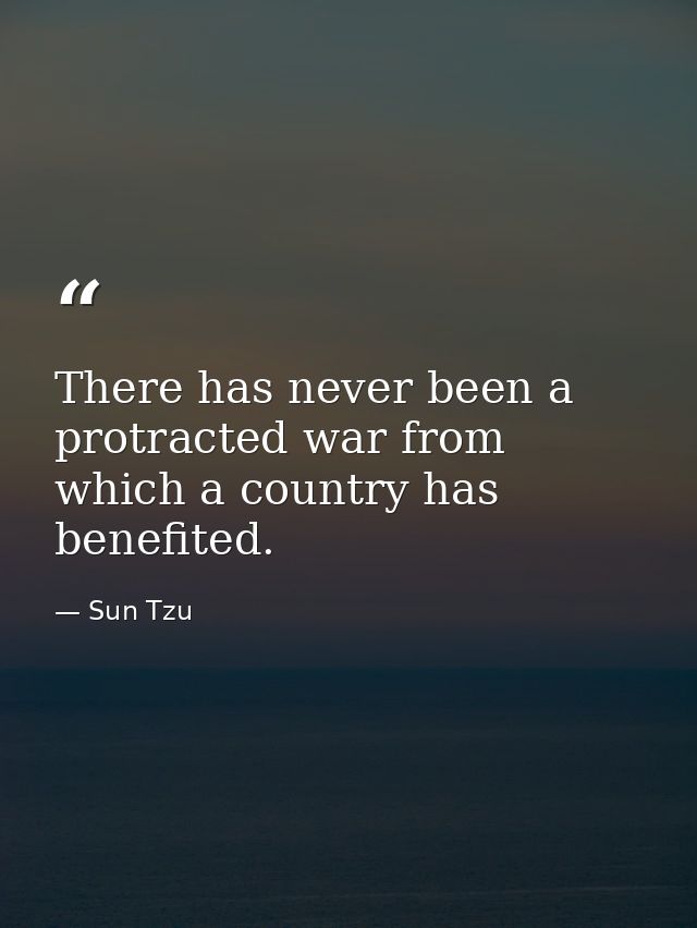 There has never been a protracted war from which a country has benefited. — Sun Tzu