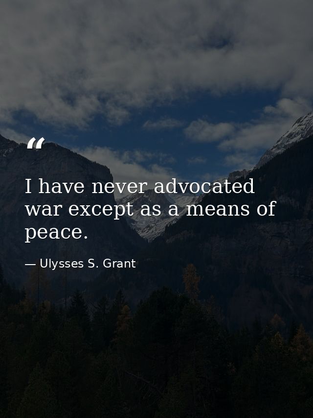 I have never advocated war except as a means of peace. — Ulysses S. Grant
