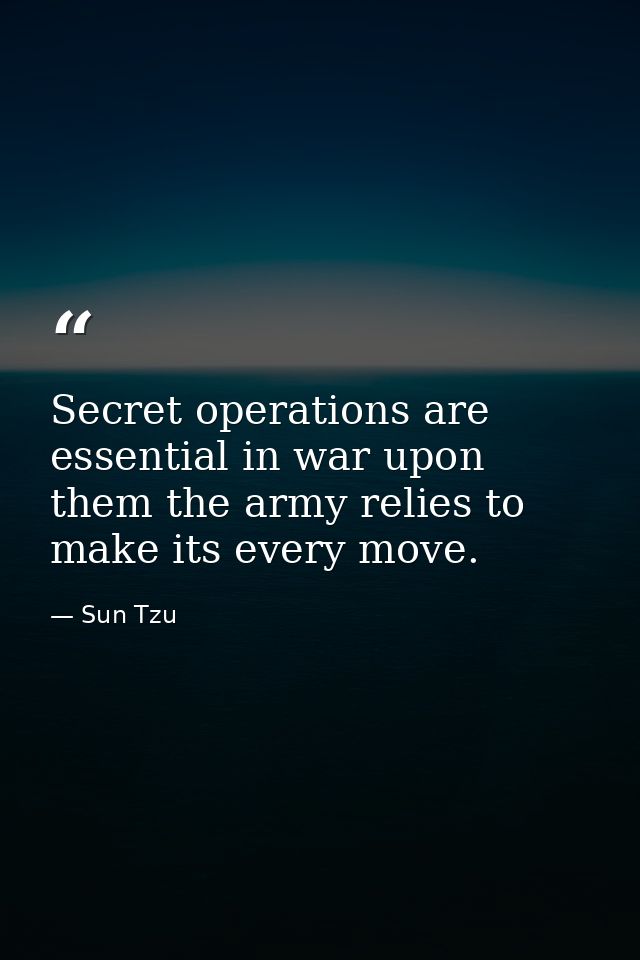 Secret operations are essential in war upon them the army relies to make its every move. — Sun Tzu