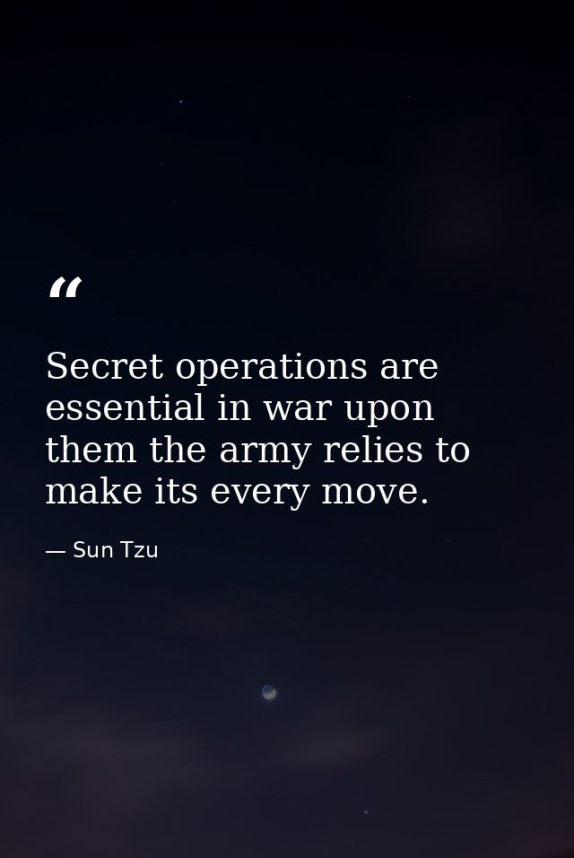 Secret operations are essential in war upon them the army relies to make its every move. — Sun Tzu