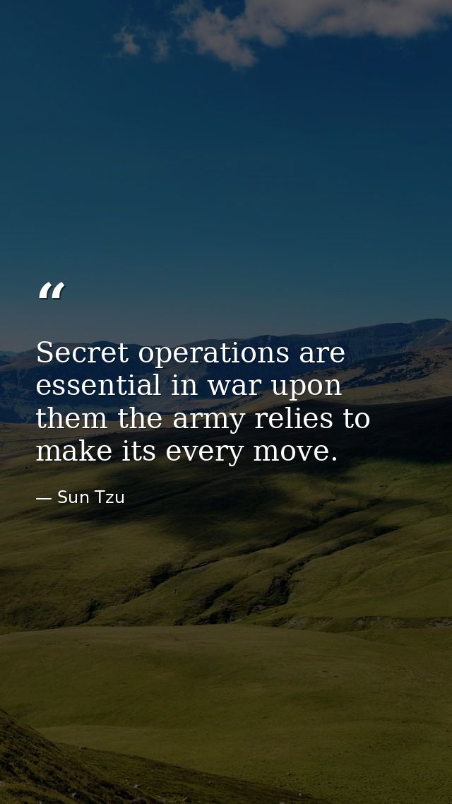 Secret operations are essential in war upon them the army relies to make its every move. — Sun Tzu