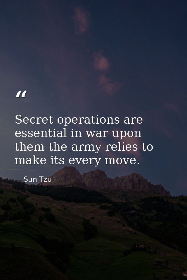 Secret operations are essential in war upon them the army relies to make its every move. — Sun Tzu