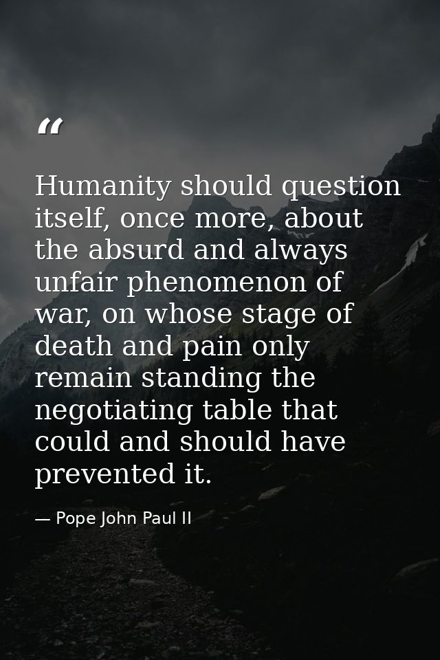 Humanity should question itself, once more, about the absurd and always unfair phenomenon of war, on whose stage of deat — Pope John Paul II