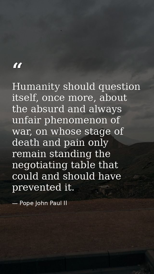 Humanity should question itself, once more, about the absurd and always unfair phenomenon of war, on whose stage of deat — Pope John Paul II