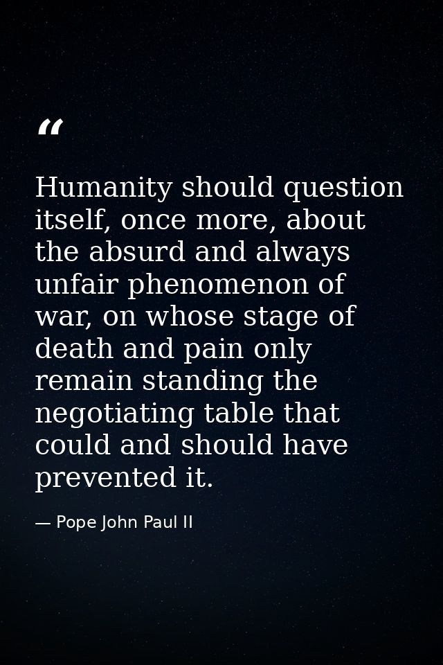 Humanity should question itself, once more, about the absurd and always unfair phenomenon of war, on whose stage of deat — Pope John Paul II