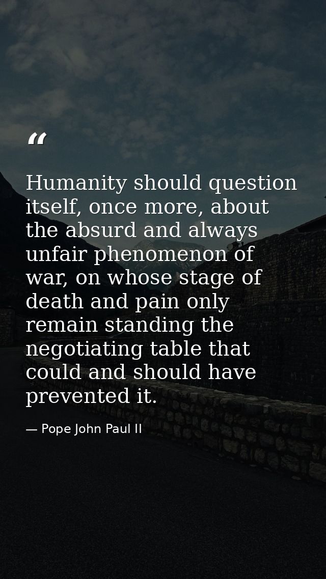 Humanity should question itself, once more, about the absurd and always unfair phenomenon of war, on whose stage of deat — Pope John Paul II