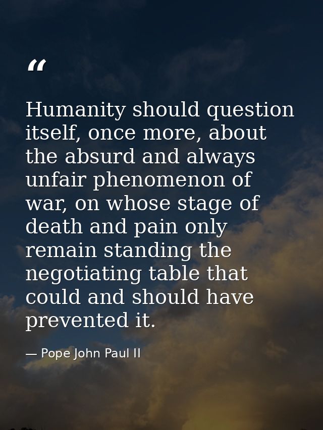 Humanity should question itself, once more, about the absurd and always unfair phenomenon of war, on whose stage of deat — Pope John Paul II