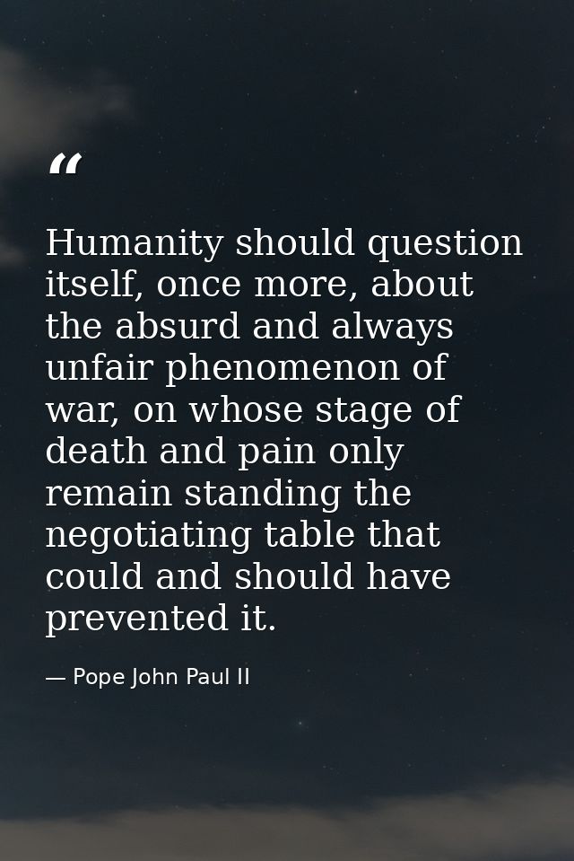 Humanity should question itself, once more, about the absurd and always unfair phenomenon of war, on whose stage of deat — Pope John Paul II