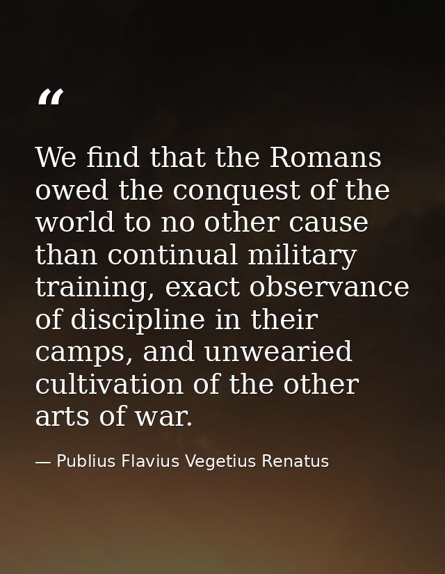 We find that the Romans owed the conquest of the world to no other cause than continual military training, exact observa — Publius Flavius Vegetius Renatus