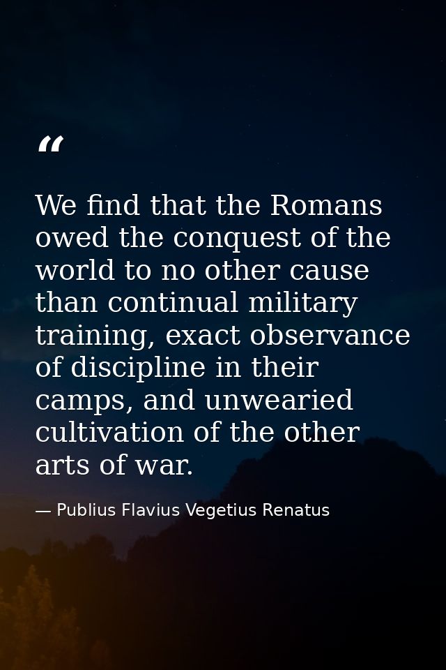 We find that the Romans owed the conquest of the world to no other cause than continual military training, exact observa — Publius Flavius Vegetius Renatus