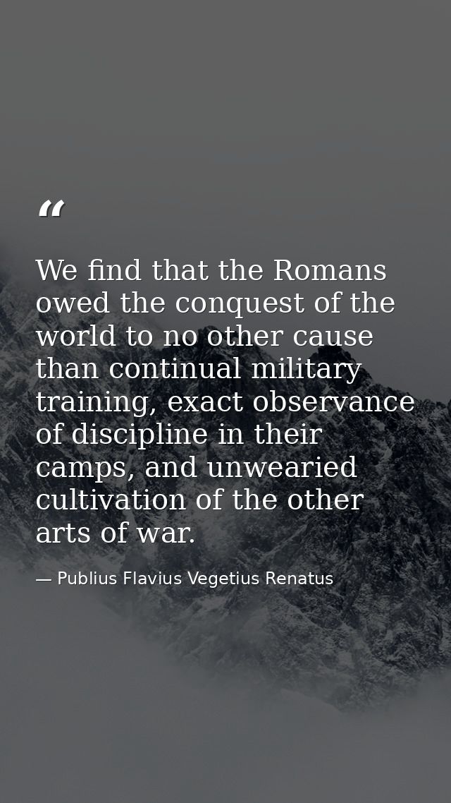 We find that the Romans owed the conquest of the world to no other cause than continual military training, exact observa — Publius Flavius Vegetius Renatus