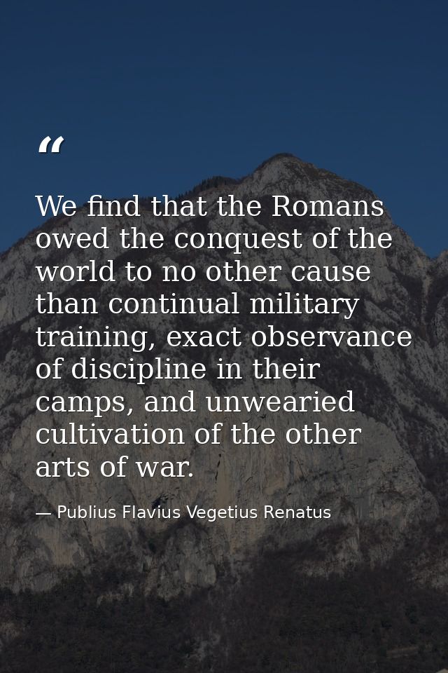 We find that the Romans owed the conquest of the world to no other cause than continual military training, exact observa — Publius Flavius Vegetius Renatus