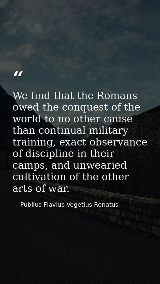 We find that the Romans owed the conquest of the world to no other cause than continual military training, exact observa — Publius Flavius Vegetius Renatus
