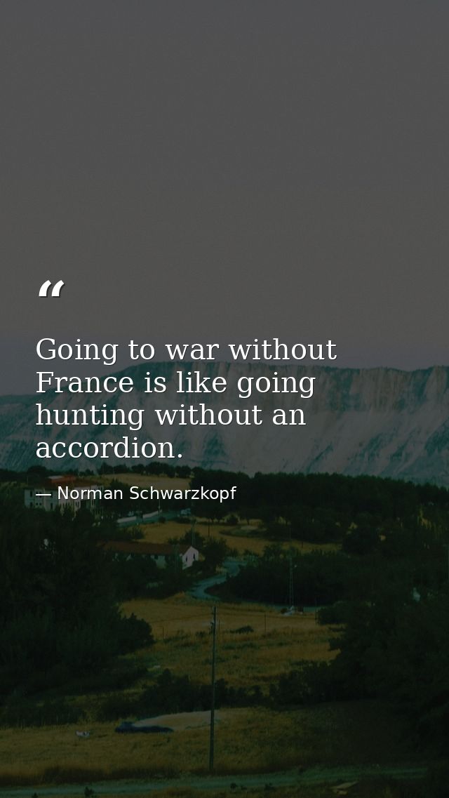 Going to war without France is like going hunting without an accordion. — Norman Schwarzkopf