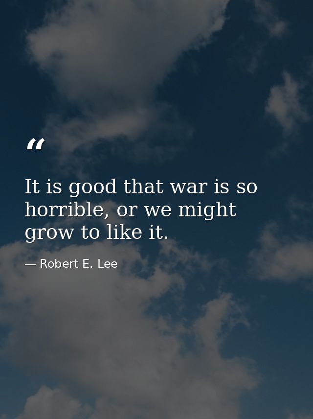 It is good that war is so horrible, or we might grow to like it. — Robert E. Lee