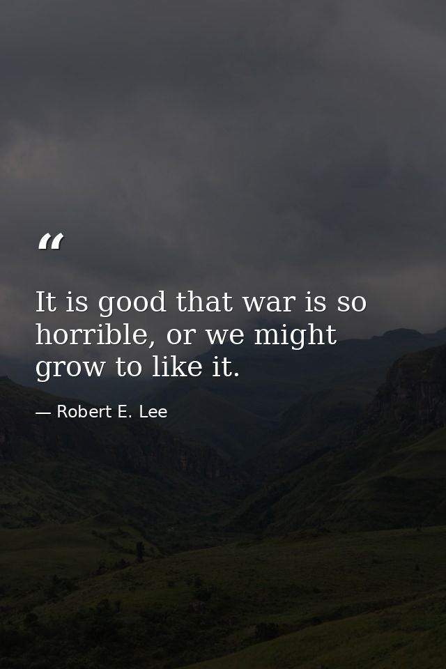 It is good that war is so horrible, or we might grow to like it. — Robert E. Lee