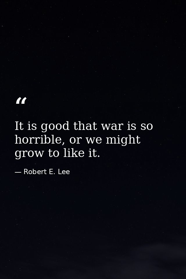 It is good that war is so horrible, or we might grow to like it. — Robert E. Lee