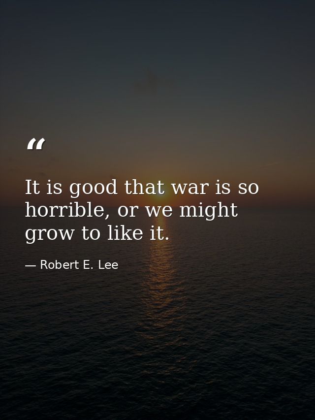 It is good that war is so horrible, or we might grow to like it. — Robert E. Lee