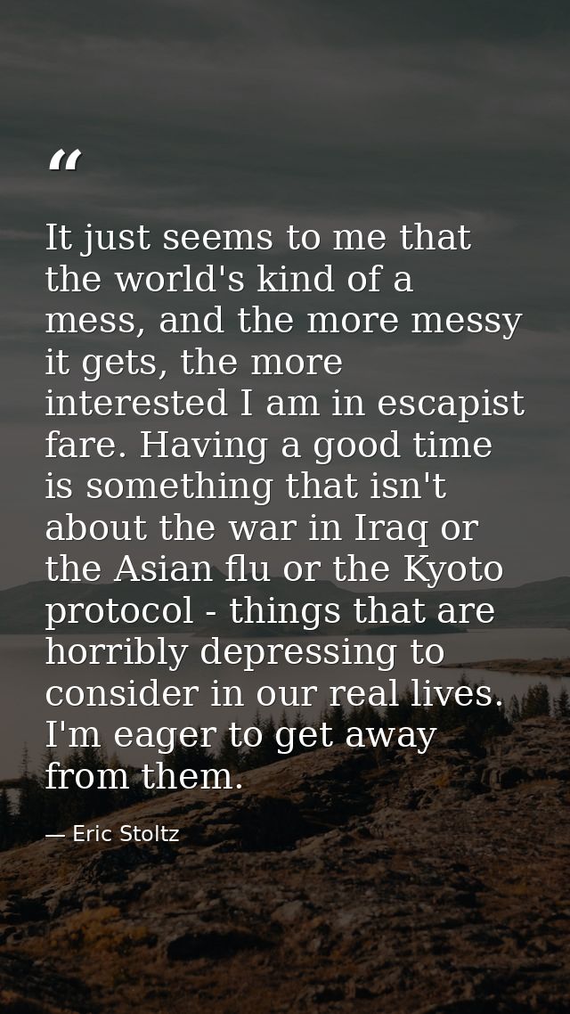 It just seems to me that the world's kind of a mess, and the more messy it gets, the more interested I am in escapist fa — Eric Stoltz