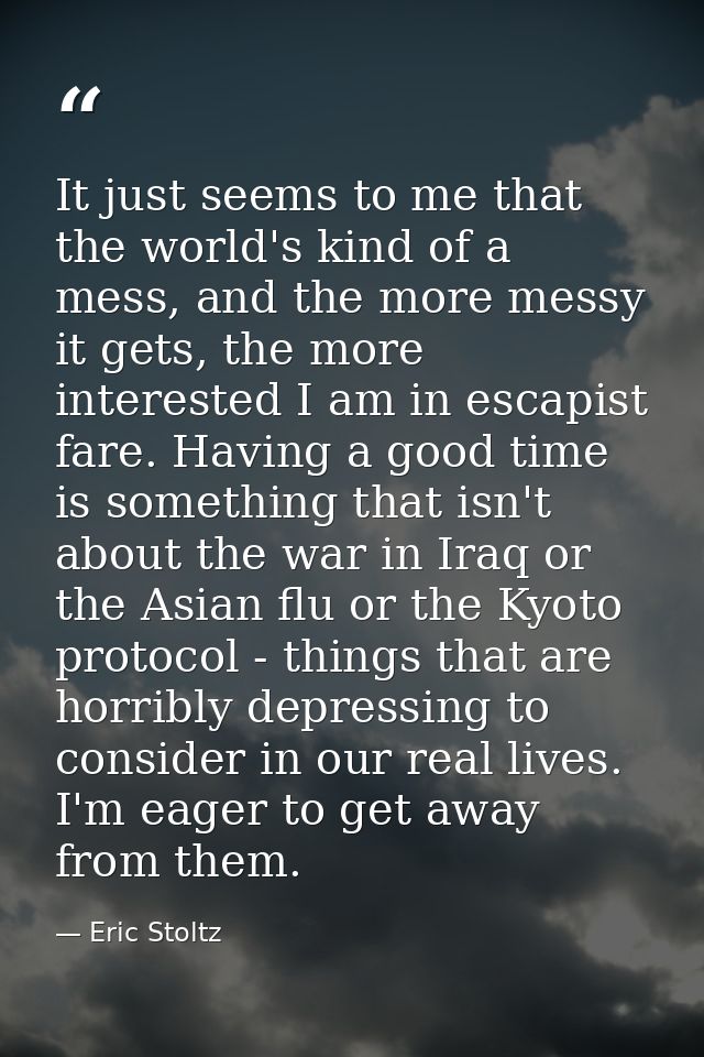 It just seems to me that the world's kind of a mess, and the more messy it gets, the more interested I am in escapist fa — Eric Stoltz