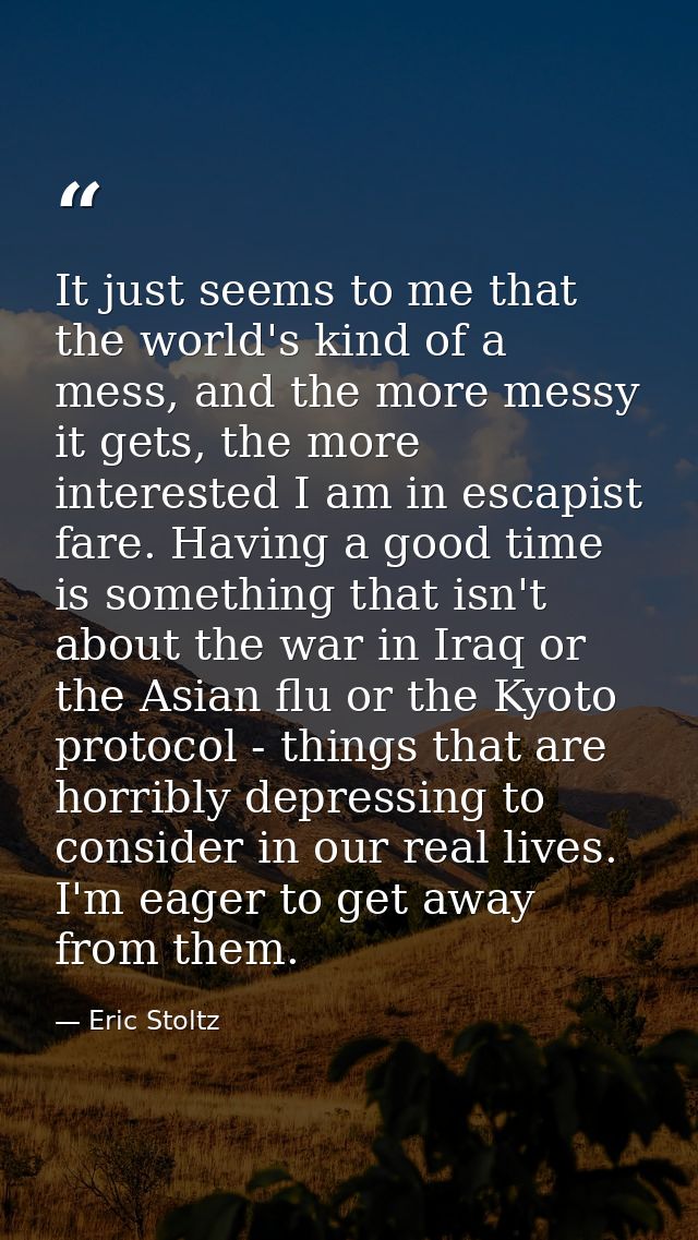 It just seems to me that the world's kind of a mess, and the more messy it gets, the more interested I am in escapist fa — Eric Stoltz