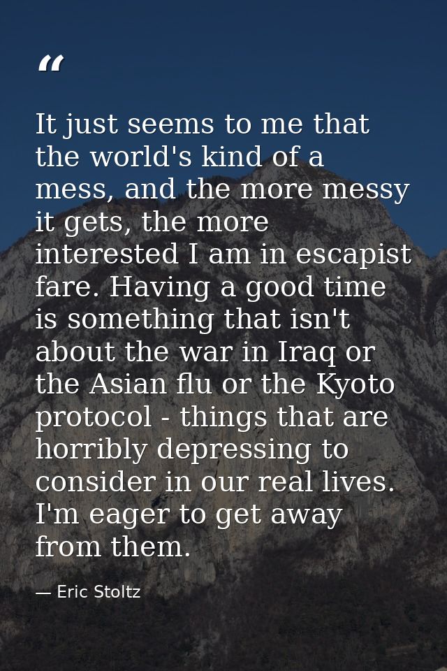 It just seems to me that the world's kind of a mess, and the more messy it gets, the more interested I am in escapist fa — Eric Stoltz