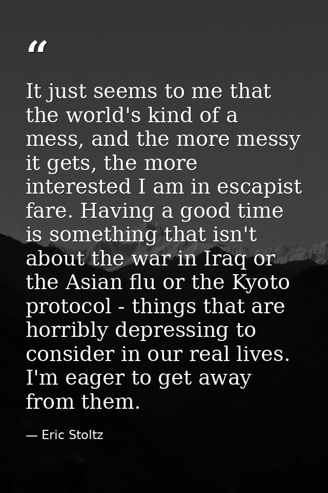 It just seems to me that the world's kind of a mess, and the more messy it gets, the more interested I am in escapist fa — Eric Stoltz