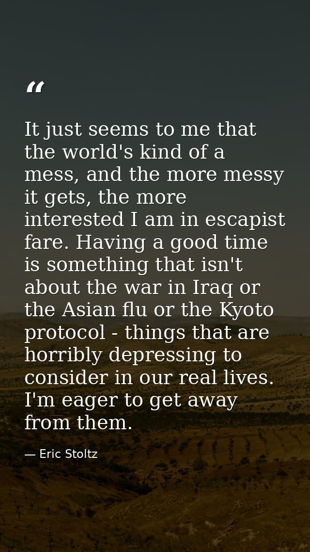 It just seems to me that the world's kind of a mess, and the more messy it gets, the more interested I am in escapist fa — Eric Stoltz