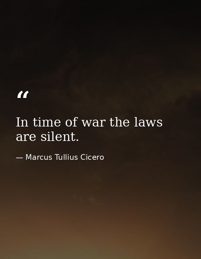 In time of war the laws are silent. — Marcus Tullius Cicero